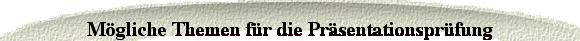 M&ouml;gliche Themen f&uuml;r die Pr&auml;sentationspr&uuml;fung 